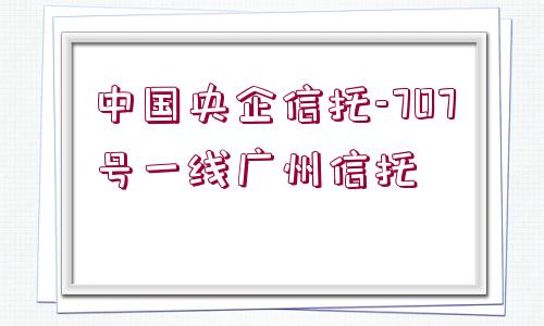 中國(guó)央企信托-707號(hào)一線廣州信托