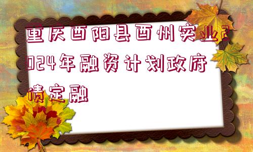 重慶酉陽(yáng)縣酉州實(shí)業(yè)2024年融資計(jì)劃政府債定融