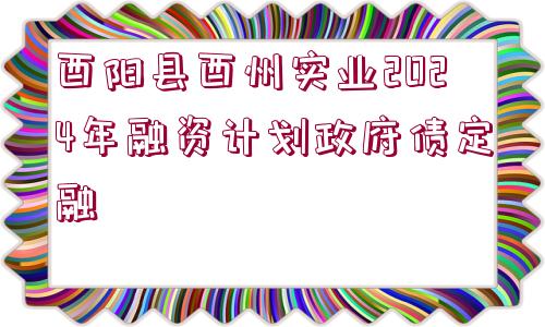 酉陽(yáng)縣酉州實(shí)業(yè)2024年融資計(jì)劃政府債定融