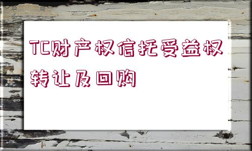 TC財(cái)產(chǎn)權(quán)信托受益權(quán)轉(zhuǎn)讓及回購(gòu)