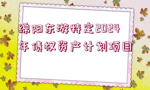 綿陽東游特定2024年債權(quán)資產(chǎn)計(jì)劃項(xiàng)目