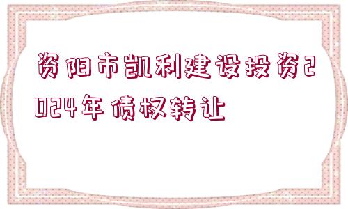 資陽(yáng)市凱利建設(shè)投資2024年債權(quán)轉(zhuǎn)讓