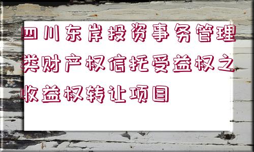 四川東岸投資事務管理類財產權信托受益權之收益權轉讓項目