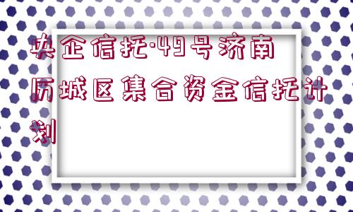 央企信托·49號濟南歷城區(qū)集合資金信托計劃