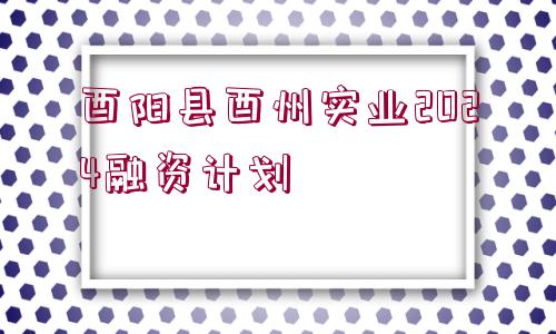 酉陽縣酉州實業(yè)2024融資計劃