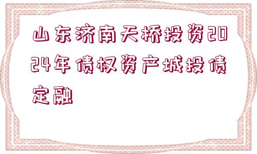 山東濟南天橋投資2024年債權(quán)資產(chǎn)城投債定融