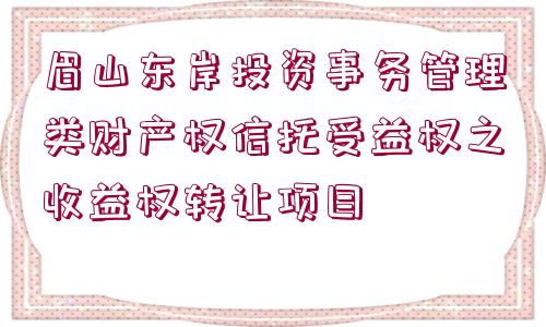 眉山東岸投資事務(wù)管理類(lèi)財(cái)產(chǎn)權(quán)信托受益權(quán)之收益權(quán)轉(zhuǎn)讓項(xiàng)目