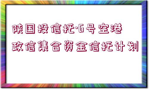 陜國投信托·6號空港政信集合資金信托計劃