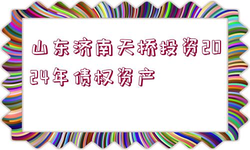 山東濟(jì)南天橋投資2024年債權(quán)資產(chǎn)