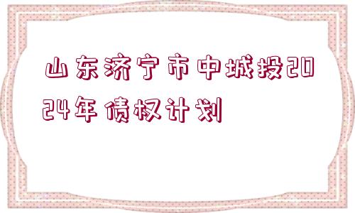 山東濟(jì)寧市中城投2024年債權(quán)計(jì)劃