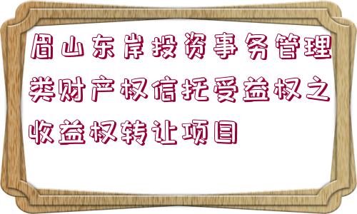 眉山東岸投資事務(wù)管理類財(cái)產(chǎn)權(quán)信托受益權(quán)之收益權(quán)轉(zhuǎn)讓項(xiàng)目