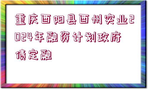 重慶酉陽(yáng)縣酉州實(shí)業(yè)2024年融資計(jì)劃政府債定融