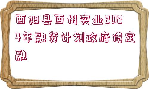 酉陽縣酉州實業(yè)2024年融資計劃政府債定融