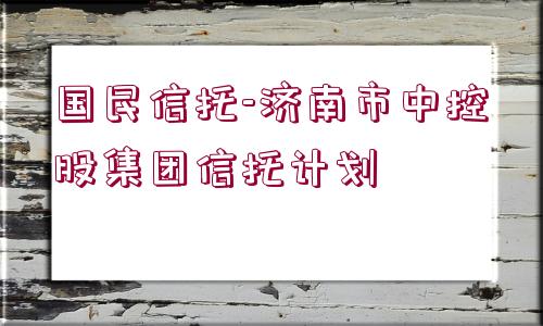 國民信托-濟(jì)南市中控股集團(tuán)信托計劃