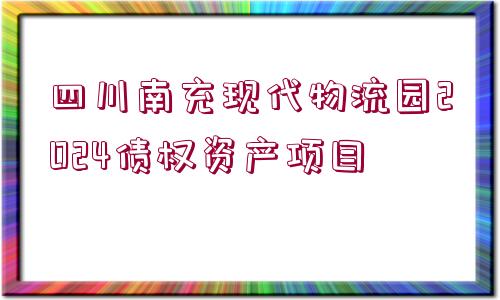 四川南充現(xiàn)代物流園2024債權(quán)資產(chǎn)項(xiàng)目