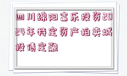 四川綿陽富樂投資2024年特定資產(chǎn)拍賣城投債定融