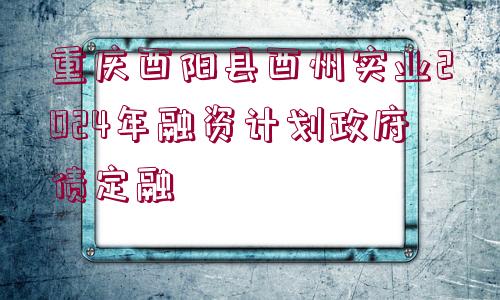 重慶酉陽縣酉州實業(yè)2024年融資計劃政府債定融