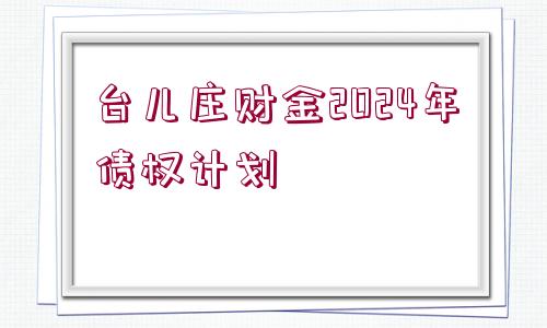 臺兒莊財金2024年債權(quán)計劃