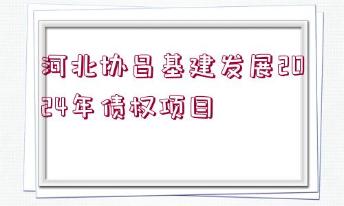 河北協(xié)昌基建發(fā)展2024年債權(quán)項(xiàng)目