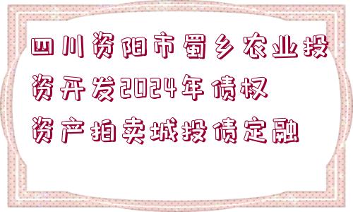 四川資陽(yáng)市蜀鄉(xiāng)農(nóng)業(yè)投資開發(fā)2024年債權(quán)資產(chǎn)拍賣城投債定融