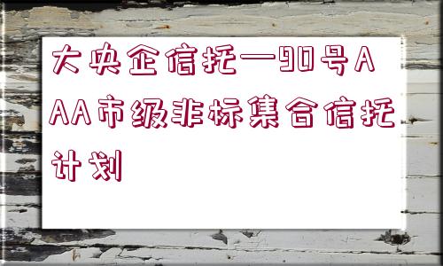 大央企信托—90號AAA市級非標集合信托計劃