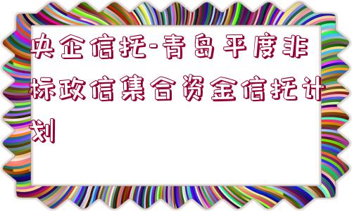 央企信托-青島平度非標(biāo)政信集合資金信托計劃