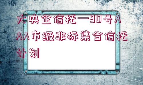 大央企信托—90號(hào)AAA市級(jí)非標(biāo)集合信托計(jì)劃