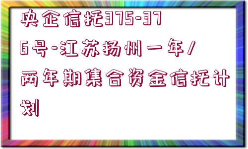 央企信托375-376號-江蘇揚(yáng)州一年/兩年期集合資金信托計(jì)劃