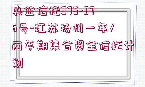 央企信托375-376號(hào)-江蘇揚(yáng)州一年/兩年期集合資金信托計(jì)劃