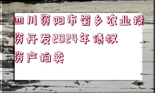 四川資陽(yáng)市蜀鄉(xiāng)農(nóng)業(yè)投資開發(fā)2024年債權(quán)資產(chǎn)拍賣