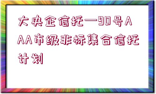 大央企信托—90號AAA市級非標集合信托計劃