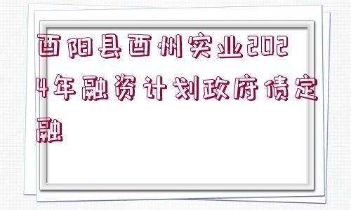 酉陽縣酉州實業(yè)2024年融資計劃政府債定融