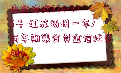 央企信托375-376號-江蘇揚州一年/兩年期集合資金信托計劃