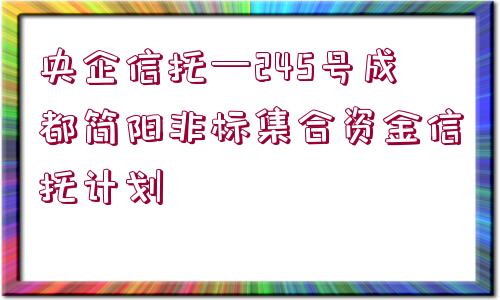 央企信托—245號成都簡陽非標集合資金信托計劃