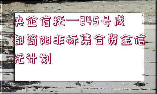 央企信托—245號成都簡陽非標(biāo)集合資金信托計(jì)劃