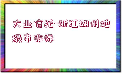 大業(yè)信托-浙江湖州地級市非標