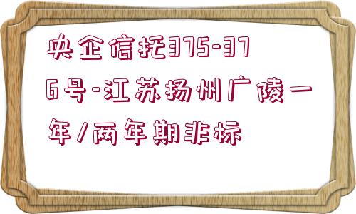 央企信托375-376號(hào)-江蘇揚(yáng)州廣陵一年/兩年期非標(biāo)