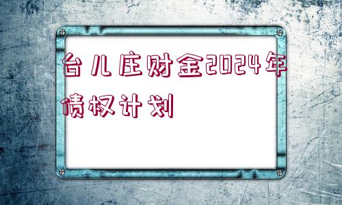 臺兒莊財金2024年債權(quán)計劃