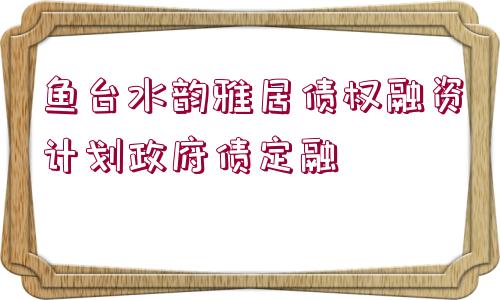 魚(yú)臺(tái)水韻雅居債權(quán)融資計(jì)劃政府債定融