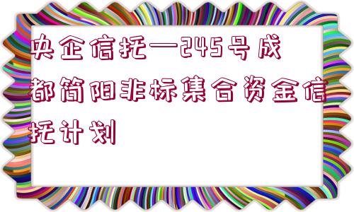 央企信托—245號成都簡陽非標(biāo)集合資金信托計劃