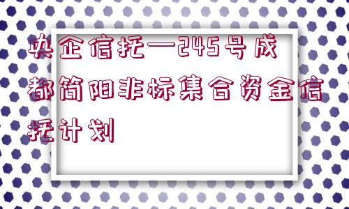 央企信托—245號成都簡陽非標(biāo)集合資金信托計(jì)劃