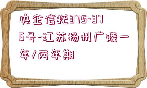 央企信托375-376號-江蘇揚州廣陵一年/兩年期