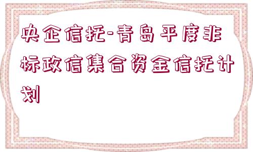 央企信托-青島平度非標(biāo)政信集合資金信托計(jì)劃