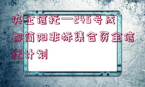 央企信托—245號成都簡陽非標集合資金信托計劃