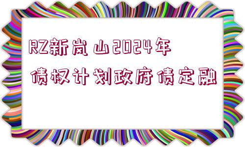 RZ新嵐山2024年債權(quán)計(jì)劃政府債定融