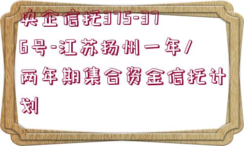 央企信托375-376號-江蘇揚州一年/兩年期集合資金信托計劃