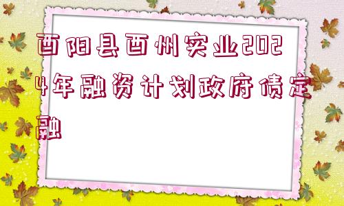 酉陽縣酉州實業(yè)2024年融資計劃政府債定融