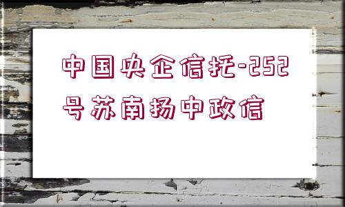 中國(guó)央企信托-252號(hào)蘇南揚(yáng)中政信