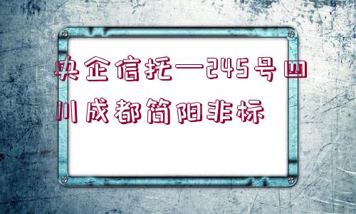 央企信托—245號(hào)四川成都簡(jiǎn)陽非標(biāo)