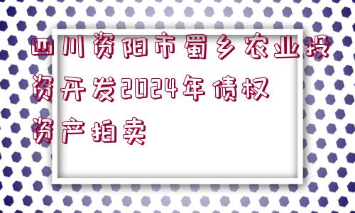 四川資陽市蜀鄉(xiāng)農(nóng)業(yè)投資開發(fā)2024年債權(quán)資產(chǎn)拍賣